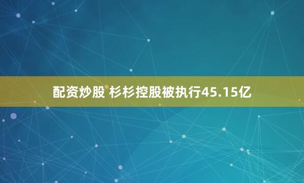 配资炒股 杉杉控股被执行45.15亿