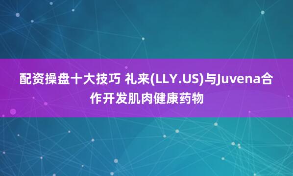 配资操盘十大技巧 礼来(LLY.US)与Juvena合作开发肌肉健康药物