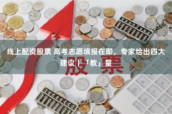 线上配资股票 高考志愿填报在即，专家给出四大建议｜「教」量
