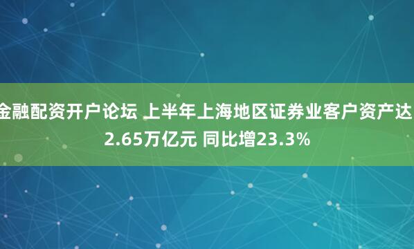 金融配资开户论坛 上半年上海地区证券业客户资产达12.65万亿元 同比增23.3%