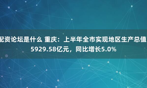 配资论坛是什么 重庆：上半年全市实现地区生产总值15929.58亿元，同比增长5.0%