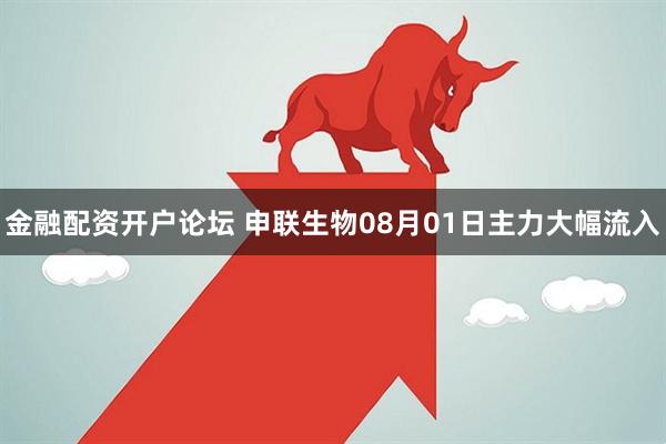 金融配资开户论坛 申联生物08月01日主力大幅流入
