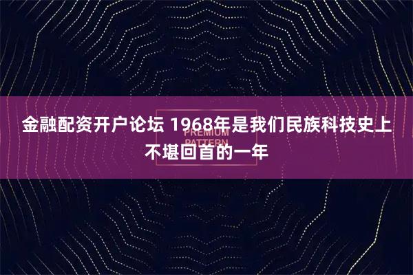 金融配资开户论坛 1968年是我们民族科技史上不堪回首的一年