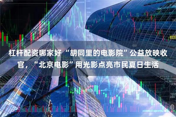 杠杆配资哪家好 “胡同里的电影院”公益放映收官，“北京电影”用光影点亮市民夏日生活