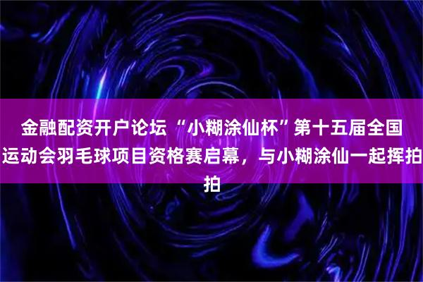 金融配资开户论坛 “小糊涂仙杯”第十五届全国运动会羽毛球项目资格赛启幕，与小糊涂仙一起挥拍