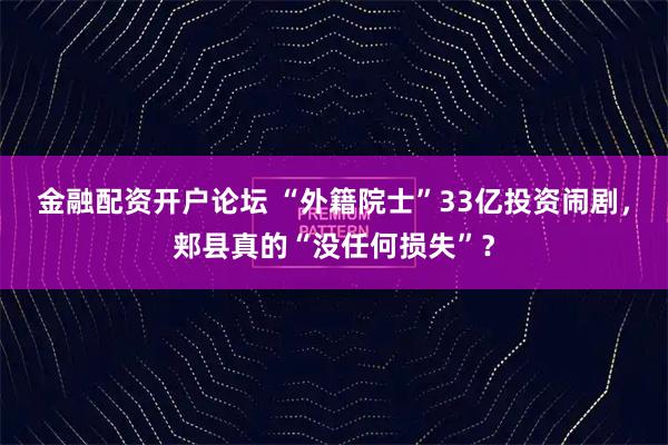 金融配资开户论坛 “外籍院士”33亿投资闹剧，郏县真的“没任何损失”？