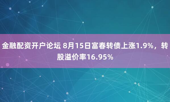 金融配资开户论坛 8月15日富春转债上涨1.9%，转股溢价率16.95%
