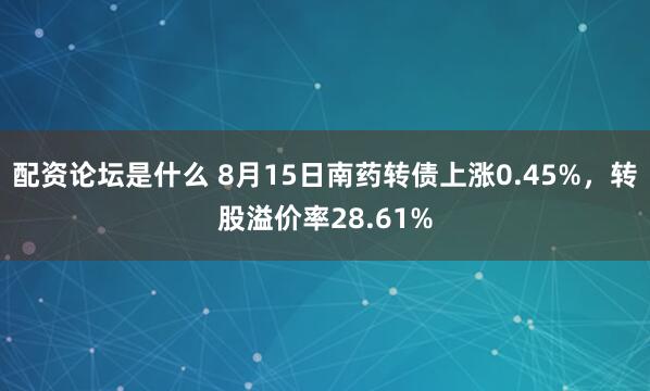 配资论坛是什么 8月15日南药转债上涨0.45%，转股溢价率28.61%