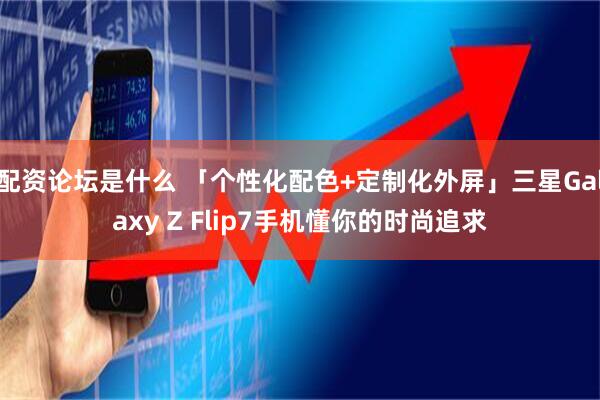 配资论坛是什么 「个性化配色+定制化外屏」三星Galaxy Z Flip7手机懂你的时尚追求