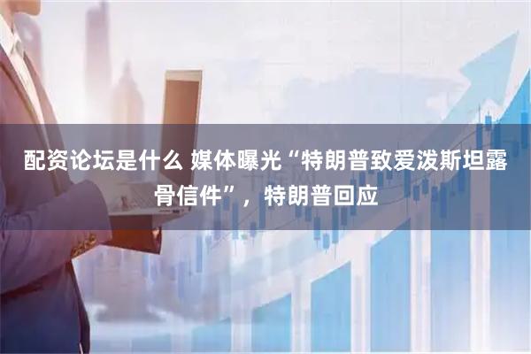 配资论坛是什么 媒体曝光“特朗普致爱泼斯坦露骨信件”，特朗普回应