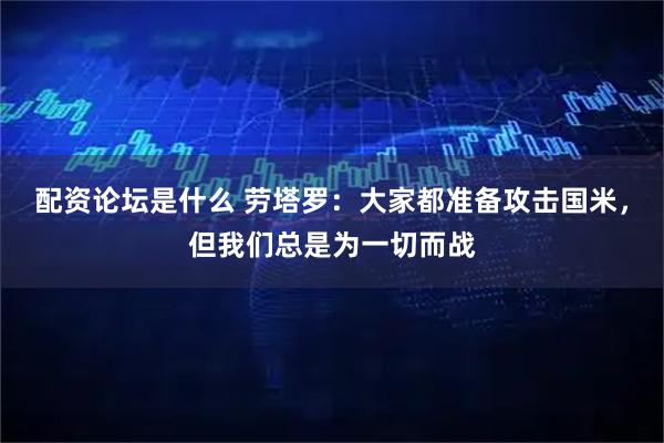 配资论坛是什么 劳塔罗：大家都准备攻击国米，但我们总是为一切而战