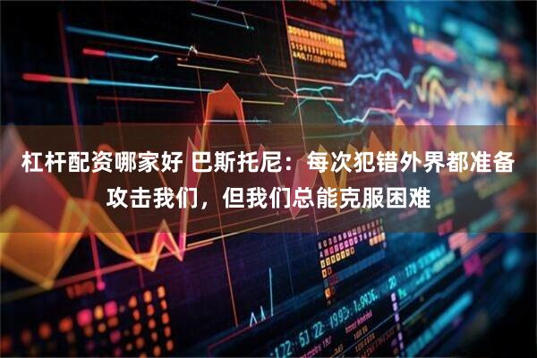 杠杆配资哪家好 巴斯托尼：每次犯错外界都准备攻击我们，但我们总能克服困难