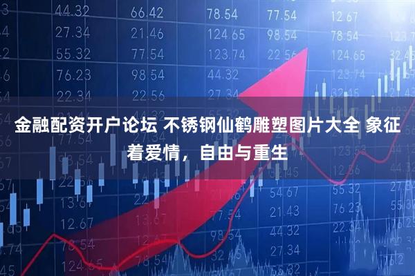 金融配资开户论坛 不锈钢仙鹤雕塑图片大全 象征着爱情，自由与重生