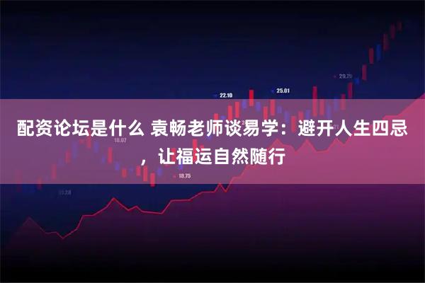 配资论坛是什么 袁畅老师谈易学：避开人生四忌，让福运自然随行