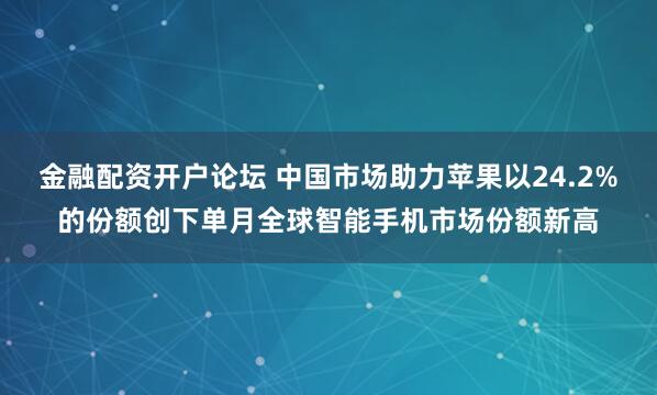 金融配资开户论坛 中国市场助力苹果以24.2%的份额创下单月全球智能手机市场份额新高