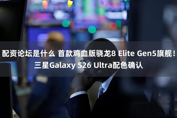 配资论坛是什么 首款鸡血版骁龙8 Elite Gen5旗舰！三星Galaxy S26 Ultra配色确认