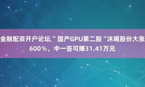 金融配资开户论坛 ”国产GPU第二股“沐曦股份大涨600％，中一签可赚31.41万元